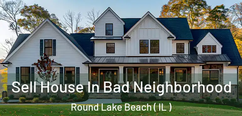  Sell House In Bad Neighborhood Round Lake Beach ( IL )