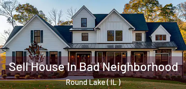  Sell House In Bad Neighborhood Round Lake ( IL )